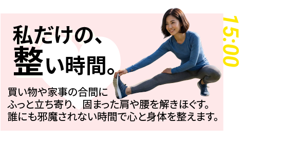 15:00｜私だけの、整い時間。 買い物や家事の合間に。固まった肩や腰を解きほぐす。誰にも邪魔されない時間で心と身体を整えます。（午後3時、ストレッチで身体を整える女性会員）