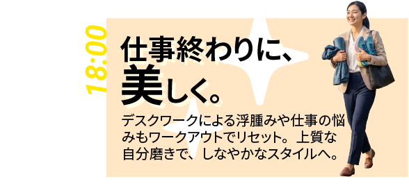18:00｜仕事終わりに、美しく。 デスクワークの浮腫みや悩みもリセット。上質な自分磨きで、しなやかなスタイルへ。（午後6時、仕事帰りにトレーニングする女性会員）